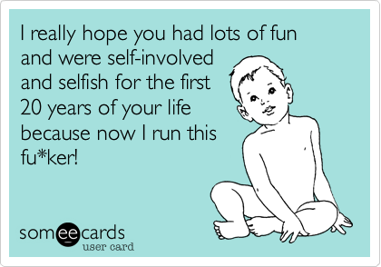 I really hope you had lots of fun and were self-involved 
and selfish for the first
20 years of your life
because now I run this
fu*ker!