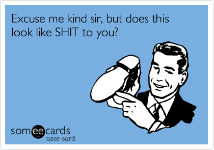 Excuse me kind sir, but does this look like SHIT to you?