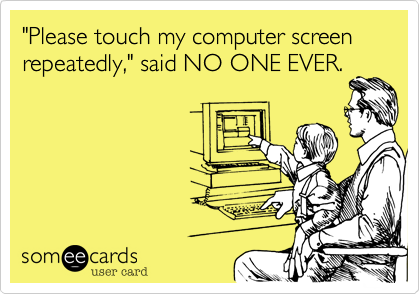 "Please touch my computer screen repeatedly," said NO ONE EVER.
