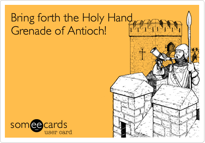 Bring forth the Holy Hand
Grenade of Antioch!