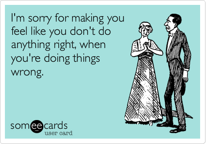 I'm sorry for making you
feel like you don't do
anything right, when
you're doing things
wrong.