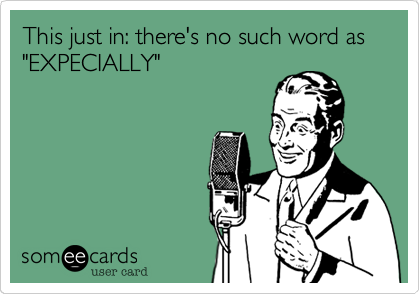 This just in: there's no such word as "EXPECIALLY"