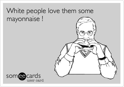 White people love them some mayonnaise !