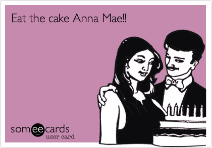 Eat the cake Anna Mae!!