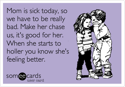 Mom is sick today, so
we have to be really
bad. Make her chase
us, it's good for her.
When she starts to
holler you know she's
feeling better.