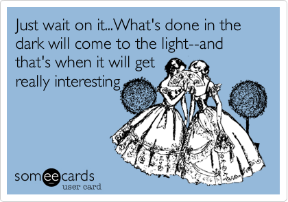 Just wait on it...What's done in the dark will come to the light--and that's when it will get
really interesting