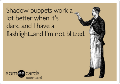 Shadow puppets work a
lot better when it's
dark...and I have a
flashlight...and I'm not blitzed.
