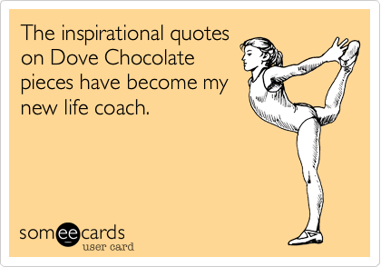 The inspirational quotes
on Dove Chocolate
pieces have become my
new life coach. 