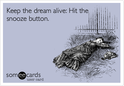 Keep the dream alive: Hit the
snooze button.