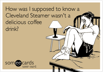 How was I supposed to know a
Cleveland Steamer wasn't a
delicious coffee
drink?