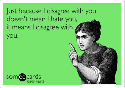 Just because I disagree with you doesn't mean I hate you,
it means I disagree with
you.