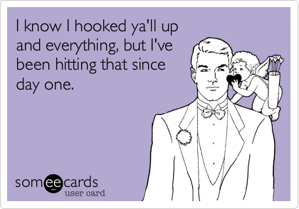 I know I hooked ya'll up 
and everything, but I've
been hitting that since
day one. 