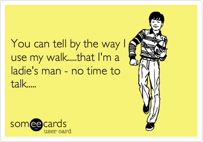 

You can tell by the way I
use my walk.....that I'm a
ladie's man - no time to
talk.....
