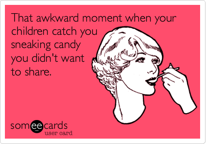 That awkward moment when your children catch you
sneaking candy
you didn't want
to share.