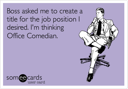 Boss asked me to create a
title for the job position I
desired. I'm thinking
Office Comedian.