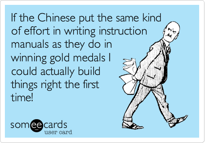 If the Chinese put the same kind
of effort in writing instruction
manuals as they do in
winning gold medals I
could actually build
things right the first
time!