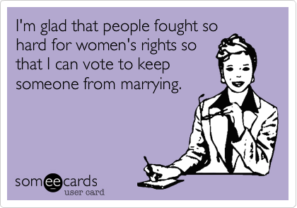 I'm glad that people fought so
hard for women's rights so
that I can vote to keep
someone from marrying.
