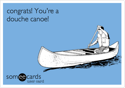 congrats! You're a 
douche canoe!