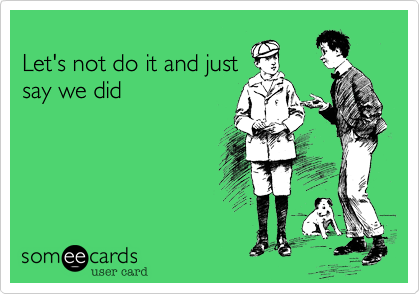 
Let's not do it and just
say we did