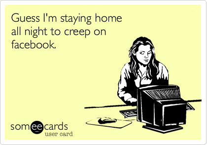 Guess I'm staying home
all night to creep on
facebook.