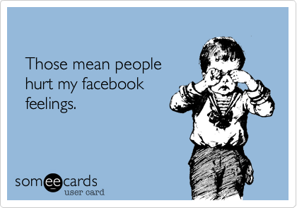   

  Those mean people
  hurt my facebook
  feelings.