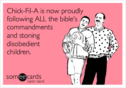 Chick-Fil-A is now proudly
following ALL the bible's
commandments 
and stoning 
disobedient 
children.