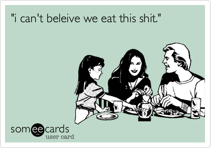 "i can't beleive we eat this shit."