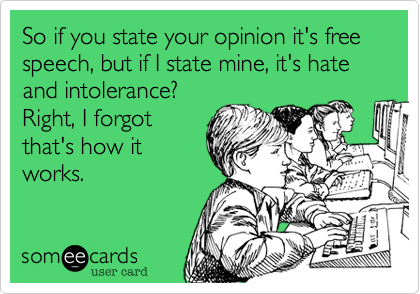 So if you state your opinion it's free speech, but if I state mine, it's hate and intolerance?
Right, I forgot
that's how it
works.