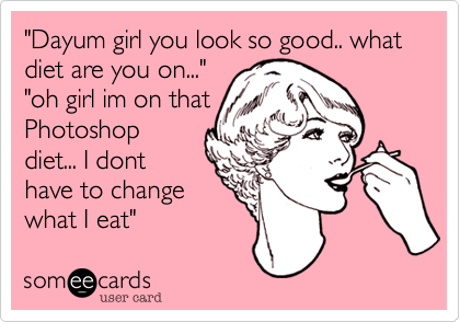 "Dayum girl you look so good.. what diet are you on..." 
"oh girl im on that
Photoshop
diet... I dont
have to change
what I eat"