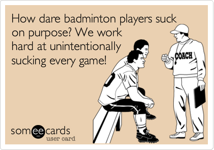 How dare badminton players suck
on purpose? We work
hard at unintentionally
sucking every game!