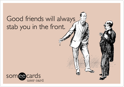 
Good friends will always
stab you in the front.