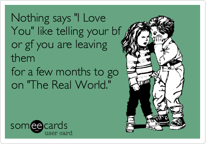 Nothing says "I Love
You" like telling your bf
or gf you are leaving
them
for a few months to go 
on "The Real World."