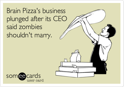 Brain Pizza's business
plunged after its CEO
said zombies 
shouldn't marry.