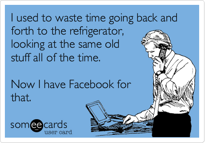 I used to waste time going back and forth to the refrigerator,
looking at the same old
stuff all of the time.

Now I have Facebook for
that.