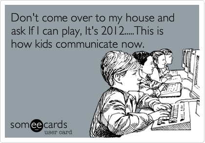 Don't come over to my house and ask If I can play, It's 2012.....This is how kids communicate now.