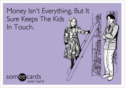 Money Isn't Everything, But It
Sure Keeps The Kids
In Touch. 