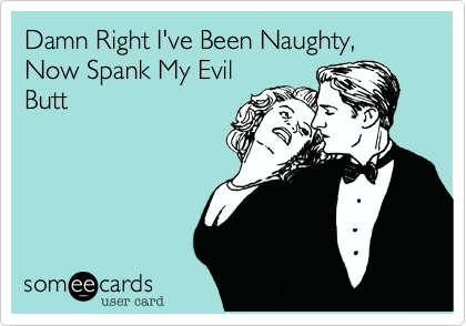 Damn Right I've Been Naughty, Now Spank My Evil
Butt 