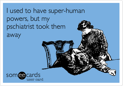 I used to have super-human powers, but my
pschiatrist took them
away 