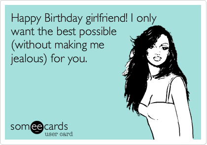 Happy Birthday girlfriend! I only want the best possible
%28without making me
jealous%29 for you.