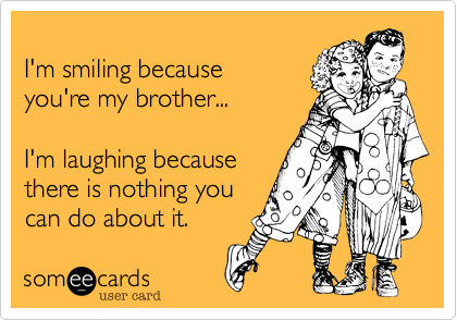 
I'm smiling because
you're my brother...

I'm laughing because 
there is nothing you
can do about it.