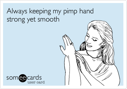 Always keeping my pimp hand strong yet smooth