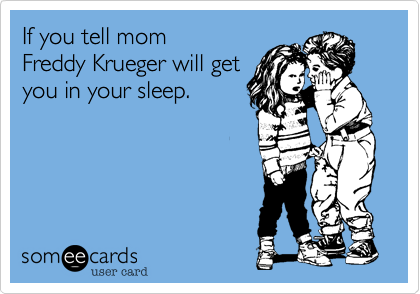 If you tell mom 
Freddy Krueger will get
you in your sleep.