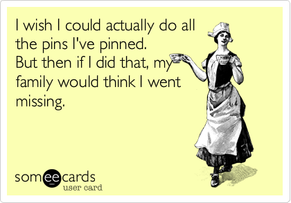 I wish I could actually do all
the pins I've pinned.
But then if I did that, my
family would think I went
missing. 