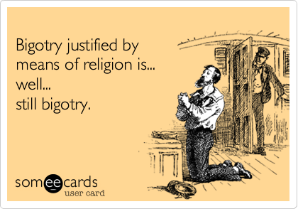 
Bigotry justified by 
means of religion is... 
well... 
still bigotry. 
