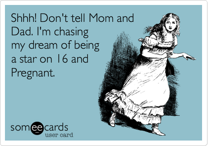 Shhh! Don't tell Mom and
Dad. I'm chasing 
my dream of being
a star on 16 and
Pregnant.
