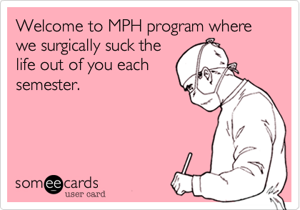 Welcome to MPH program where we surgically suck the
life out of you each
semester. 