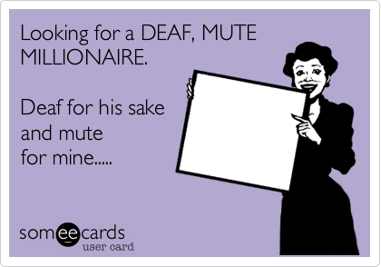Looking for a DEAF, MUTE
MILLIONAIRE.

Deaf for his sake
and mute 
for mine..... 