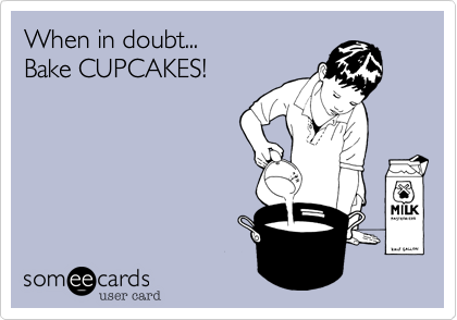 When in doubt...
Bake CUPCAKES!