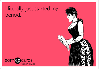I literally just started my
period.