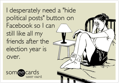 I desperately need a "hide
political posts" button on
Facebook so I can
still like all my
friends after the
election year is
over.